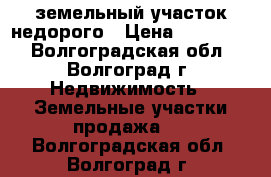 земельный участок недорого › Цена ­ 700 000 - Волгоградская обл., Волгоград г. Недвижимость » Земельные участки продажа   . Волгоградская обл.,Волгоград г.